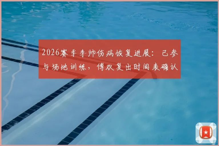 2026赛季李帅伤病恢复进展：已参与场地训练，傅欢复出时间表确认（东体报道）