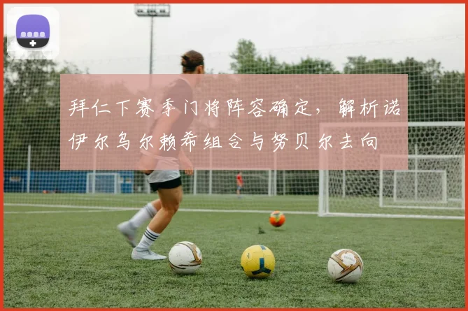 拜仁下赛季门将阵容确定，解析诺伊尔乌尔赖希组合与努贝尔去向