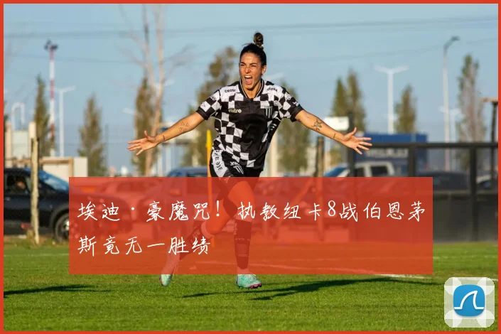 埃迪·豪魔咒！执教纽卡8战伯恩茅斯竟无一胜绩