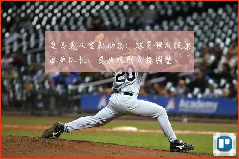 皇马更衣室新动态:球员倾向投票选举队长,资历规则或将调整