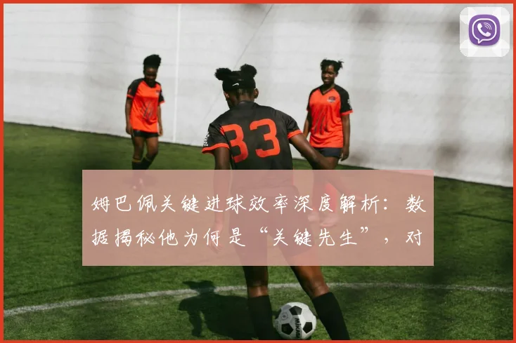 姆巴佩关键进球效率深度解析:数据揭秘他为何是“关键先生”,对比梅罗有何不同