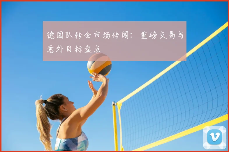 德国队转会市场传闻:重磅交易与意外目标盘点