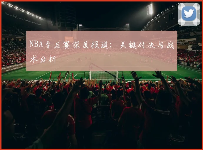 NBA季后赛深度报道:关键对决与战术分析