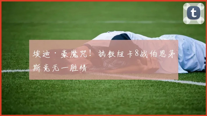 埃迪·豪魔咒！执教纽卡8战伯恩茅斯竟无一胜绩