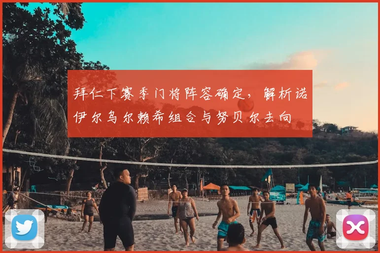拜仁下赛季门将阵容确定，解析诺伊尔乌尔赖希组合与努贝尔去向