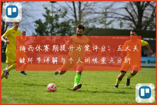 梅西休赛期提升方案评分：五大关键环节详解与个人训练重点分析