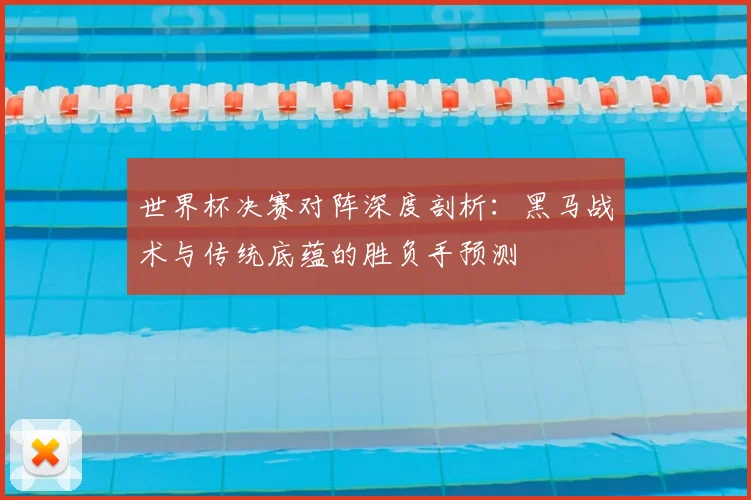 世界杯决赛对阵深度剖析：黑马战术与传统底蕴的胜负手预测