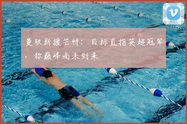 曼联新援芒特：目标直指英超冠军，称巅峰尚未到来