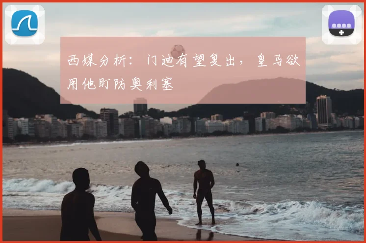西媒分析:门迪有望复出,皇马欲用他盯防奥利塞