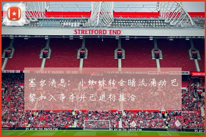 塞尔消息：小蜘蛛转会暗流涌动 巴黎加入争夺并已进行接洽
