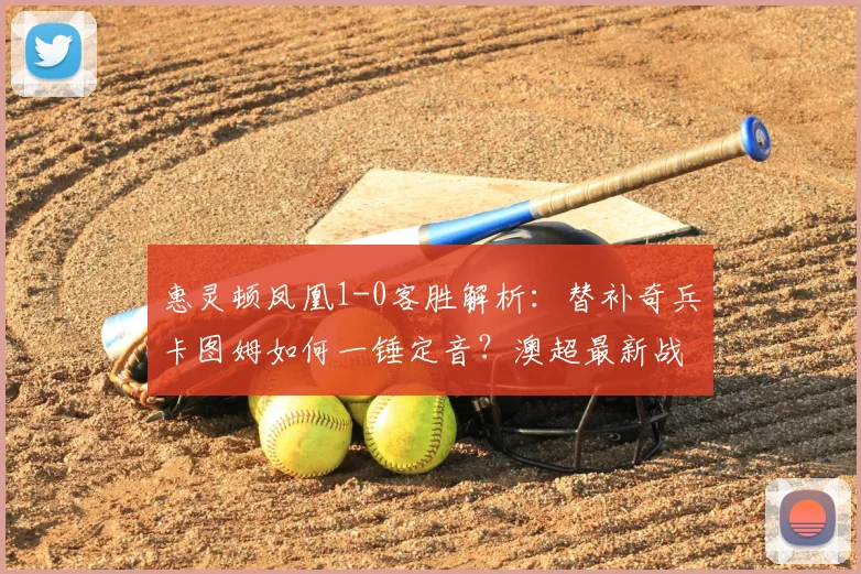 惠灵顿凤凰1-0客胜解析：替补奇兵卡图姆如何一锤定音？澳超最新战报