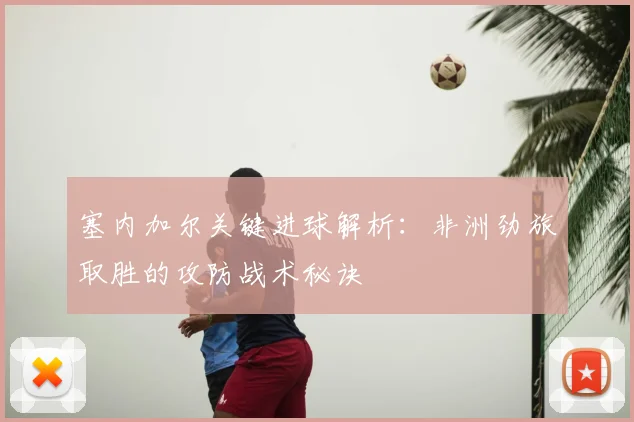 塞内加尔关键进球解析：非洲劲旅取胜的攻防战术秘诀