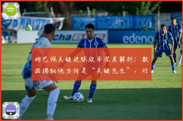 姆巴佩关键进球效率深度解析：数据揭秘他为何是“关键先生”，对比梅罗有何不同