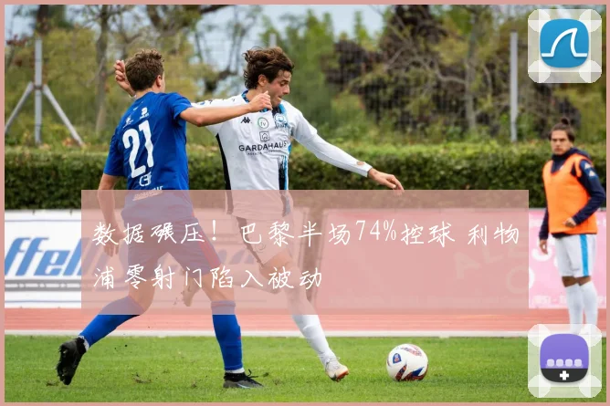 数据碾压！巴黎半场74%控球 利物浦零射门陷入被动