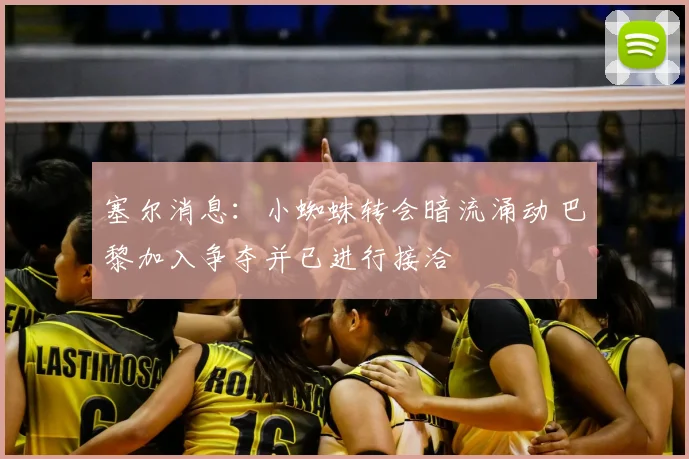 塞尔消息:小蜘蛛转会暗流涌动 巴黎加入争夺并已进行接洽