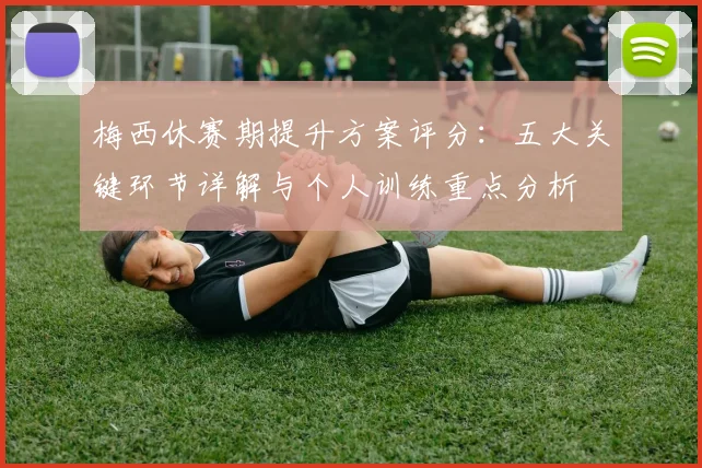 梅西休赛期提升方案评分：五大关键环节详解与个人训练重点分析