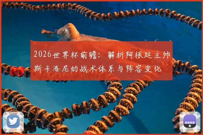 2026世界杯前瞻：解析阿根廷主帅斯卡洛尼的战术体系与阵容变化