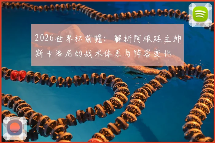 2026世界杯前瞻：解析阿根廷主帅斯卡洛尼的战术体系与阵容变化